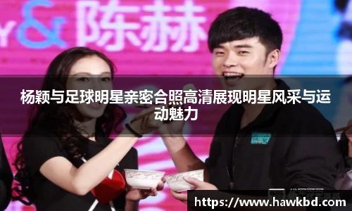 杨颖与足球明星亲密合照高清展现明星风采与运动魅力